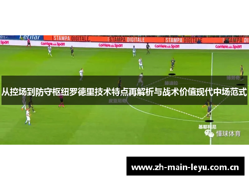 从控场到防守枢纽罗德里技术特点再解析与战术价值现代中场范式